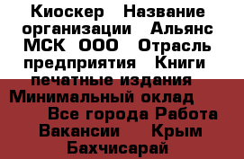 Киоскер › Название организации ­ Альянс-МСК, ООО › Отрасль предприятия ­ Книги, печатные издания › Минимальный оклад ­ 27 000 - Все города Работа » Вакансии   . Крым,Бахчисарай